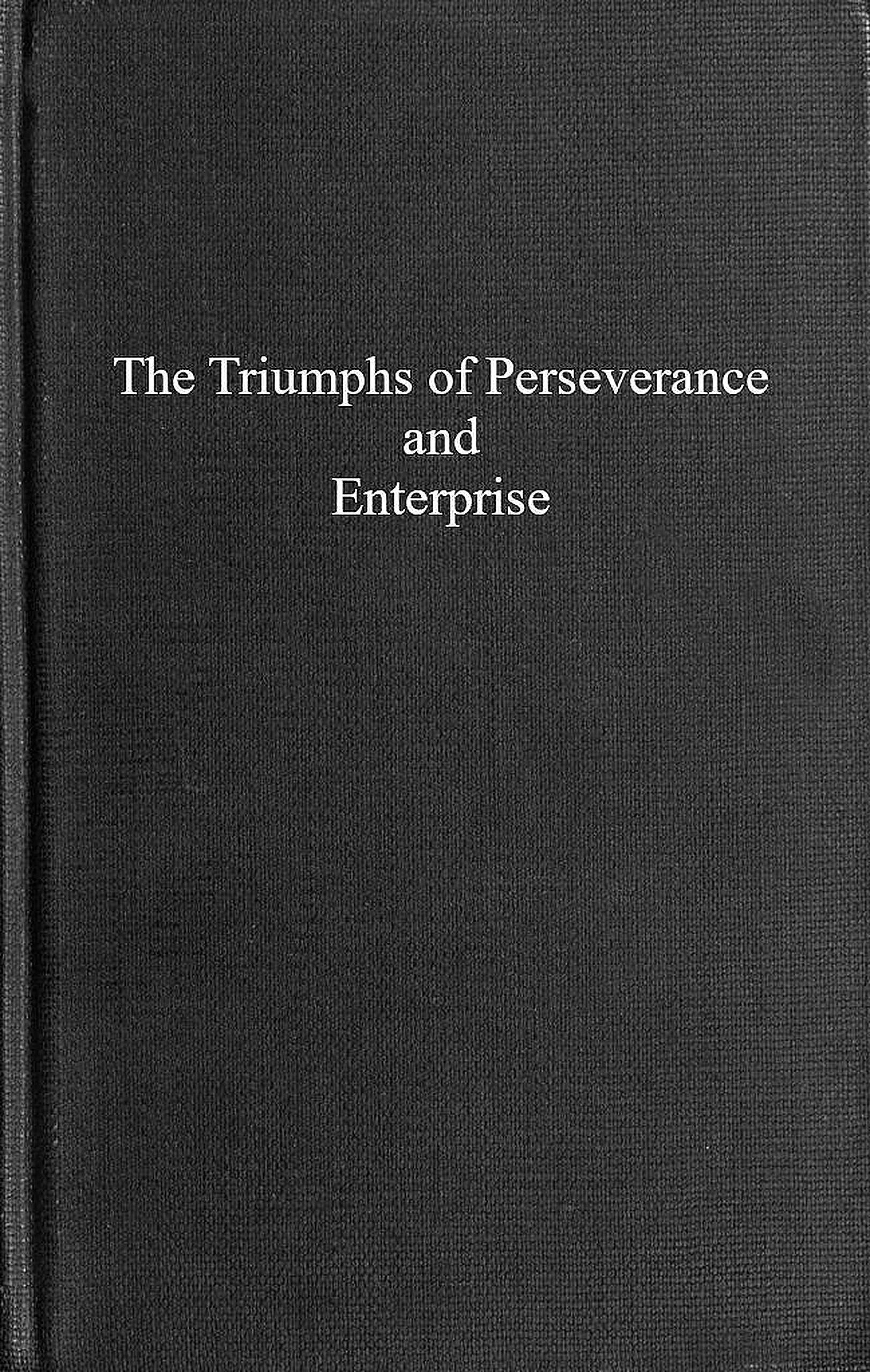 The triumphs of perseverance and enterprise, recorded as examples for the young The triumphs of perseverance and enterprise, recorded as examples for the young
