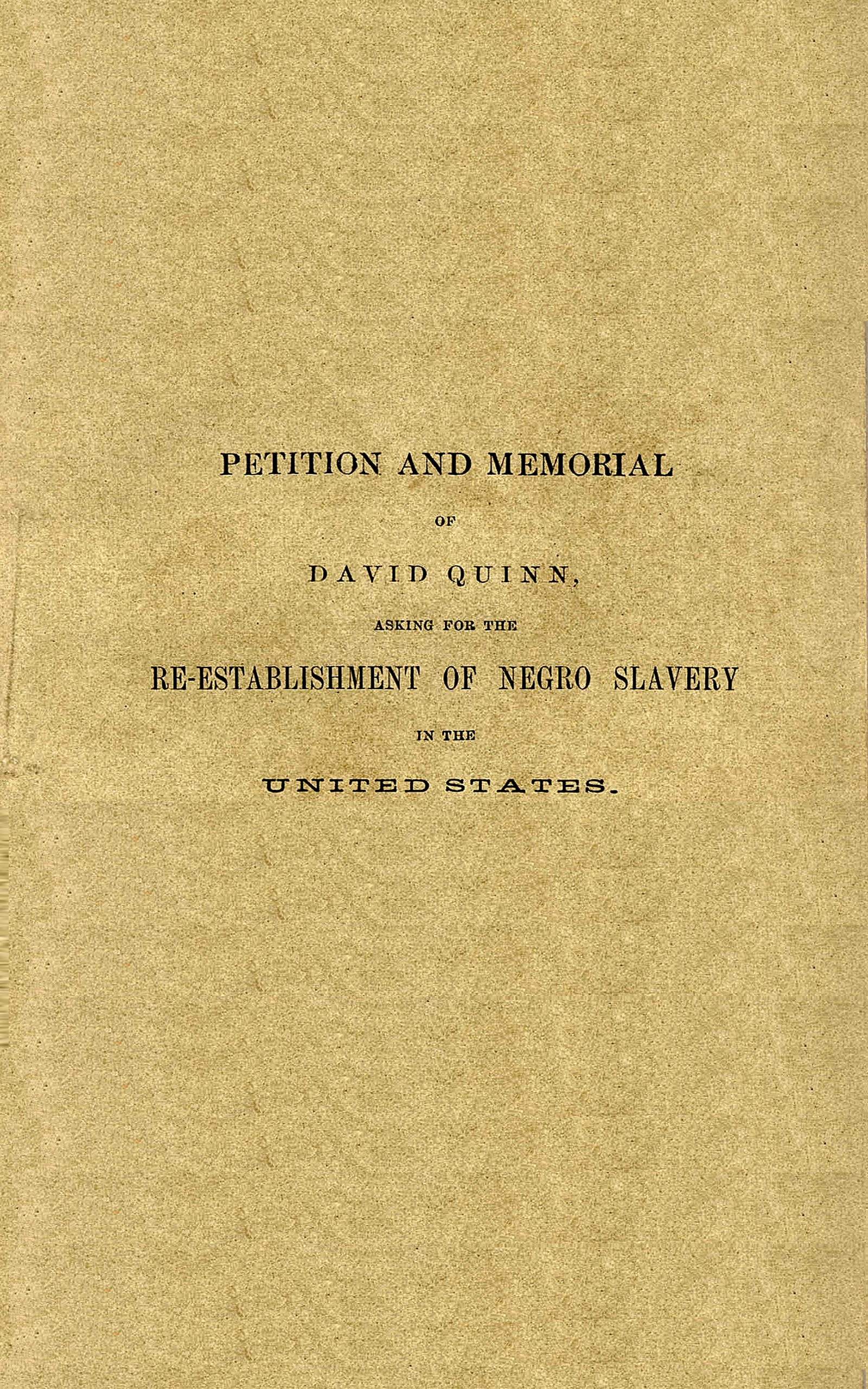Petition and memorial of David Quinn, asking for the re-establishment of Negro slavery in the United States Petition and memorial of David Quinn, asking for the re-establishment of Negro slavery in the United States