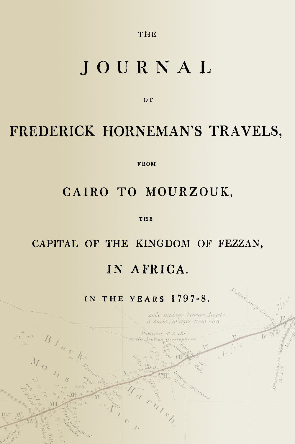 The journal of Frederick Horneman's travels, from Cairo to Mourzouk, the capital of the kingdom of Fezzan, in Africa, in the years 1797-8 The journal of Frederick Horneman's travels, from Cairo to Mourzouk, the capital of the kingdom of Fezzan, in Africa, in the years 1797-8